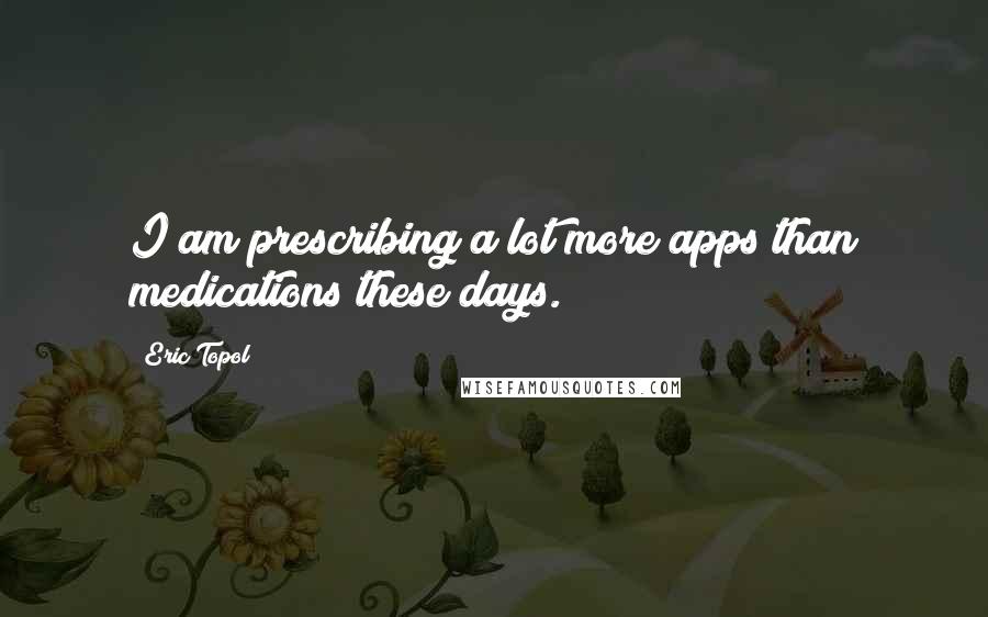 Eric Topol Quotes: I am prescribing a lot more apps than medications these days.