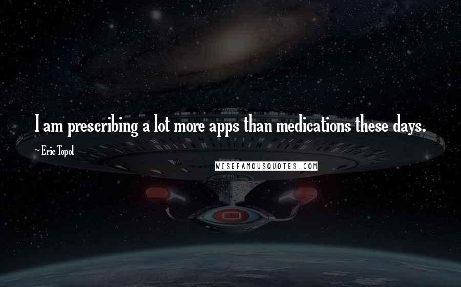 Eric Topol Quotes: I am prescribing a lot more apps than medications these days.