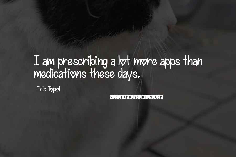 Eric Topol Quotes: I am prescribing a lot more apps than medications these days.