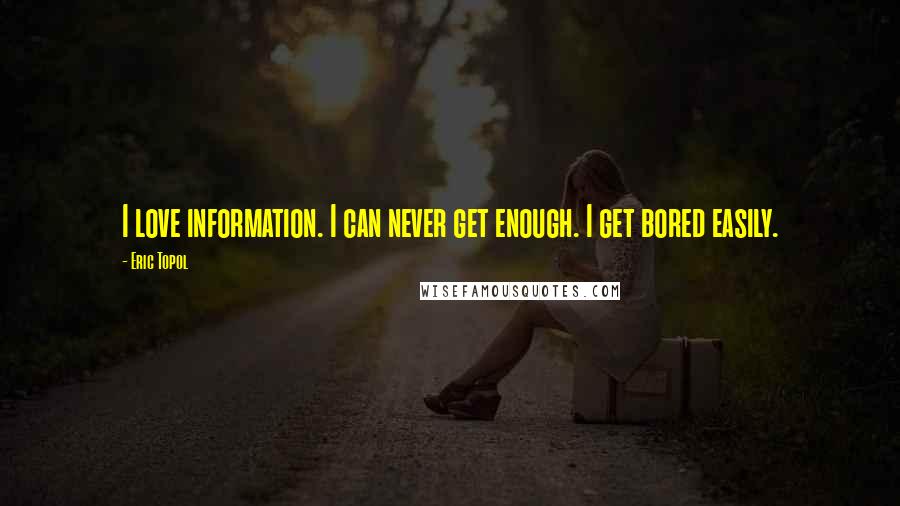 Eric Topol Quotes: I love information. I can never get enough. I get bored easily.