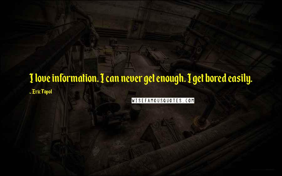 Eric Topol Quotes: I love information. I can never get enough. I get bored easily.