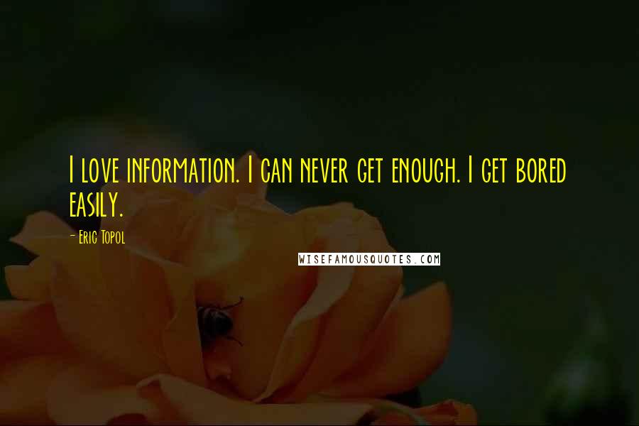 Eric Topol Quotes: I love information. I can never get enough. I get bored easily.