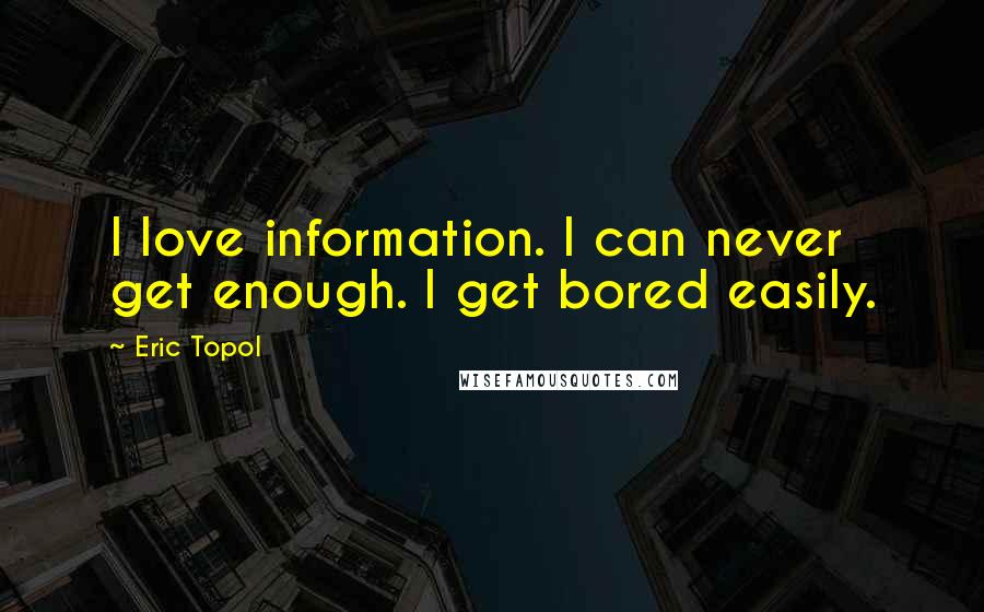 Eric Topol Quotes: I love information. I can never get enough. I get bored easily.