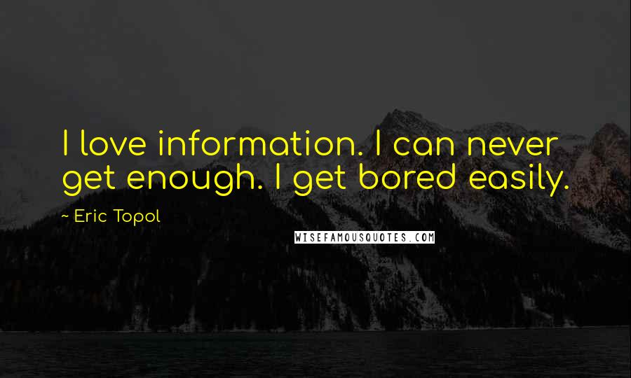 Eric Topol Quotes: I love information. I can never get enough. I get bored easily.