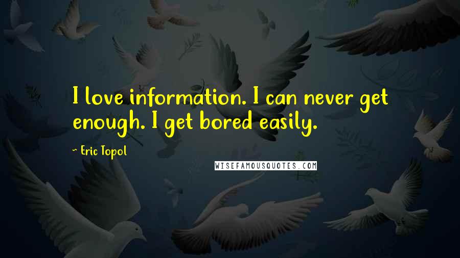 Eric Topol Quotes: I love information. I can never get enough. I get bored easily.