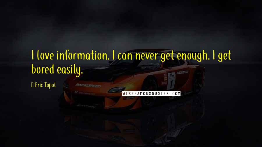 Eric Topol Quotes: I love information. I can never get enough. I get bored easily.