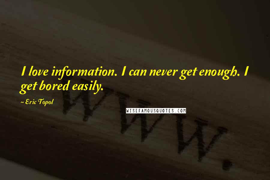 Eric Topol Quotes: I love information. I can never get enough. I get bored easily.