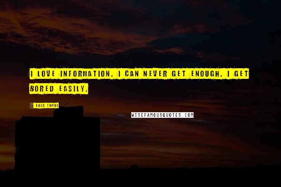 Eric Topol Quotes: I love information. I can never get enough. I get bored easily.