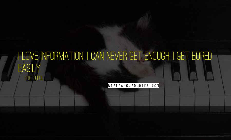 Eric Topol Quotes: I love information. I can never get enough. I get bored easily.