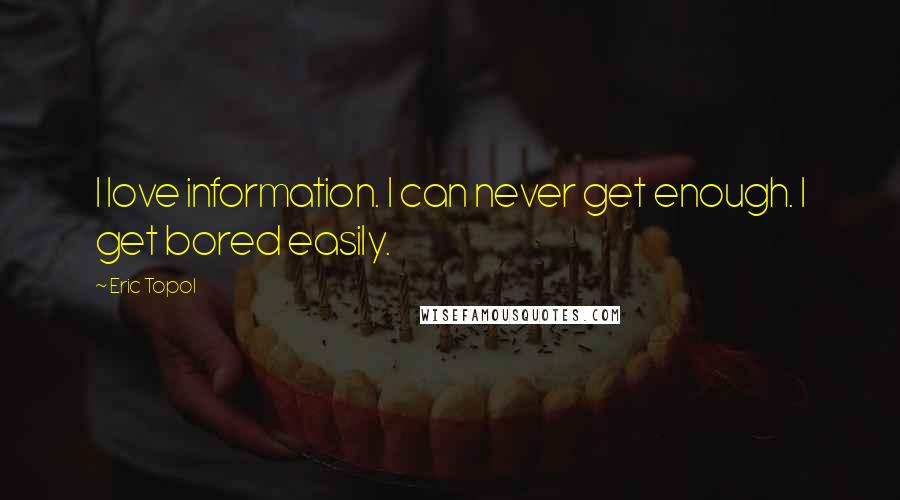 Eric Topol Quotes: I love information. I can never get enough. I get bored easily.
