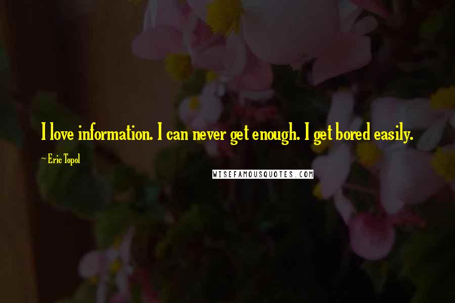 Eric Topol Quotes: I love information. I can never get enough. I get bored easily.