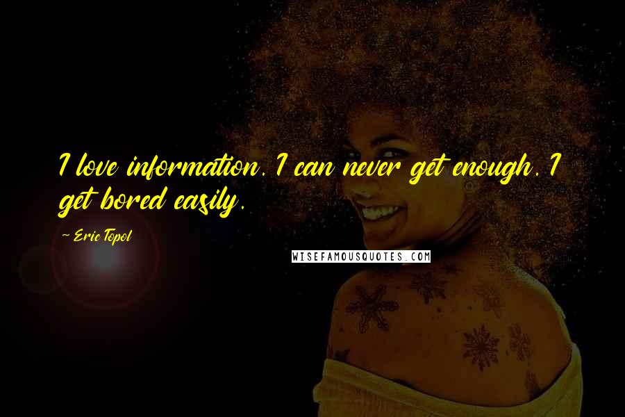 Eric Topol Quotes: I love information. I can never get enough. I get bored easily.