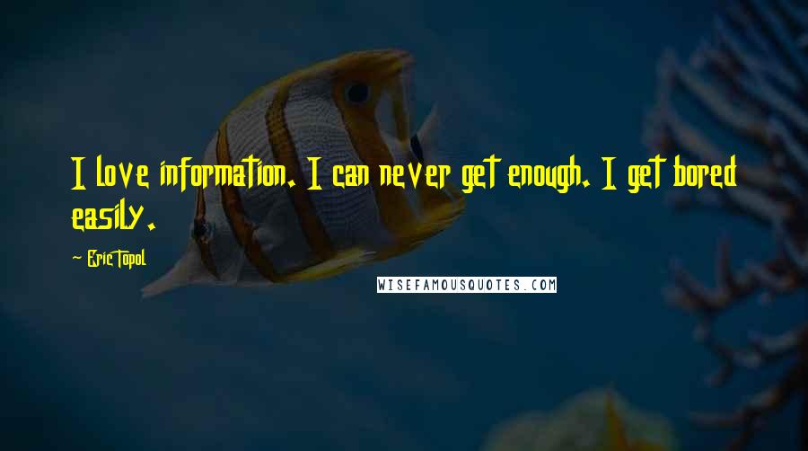 Eric Topol Quotes: I love information. I can never get enough. I get bored easily.