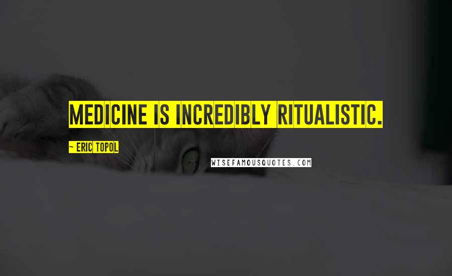 Eric Topol Quotes: Medicine is incredibly ritualistic.