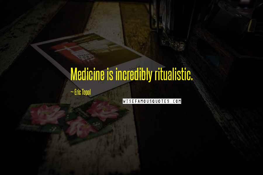 Eric Topol Quotes: Medicine is incredibly ritualistic.