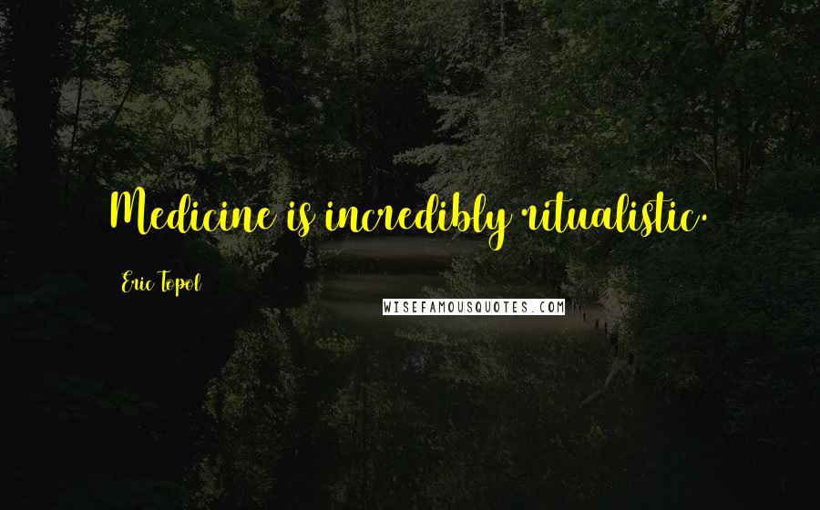 Eric Topol Quotes: Medicine is incredibly ritualistic.