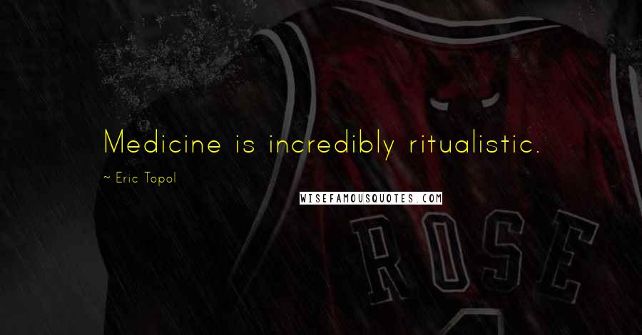 Eric Topol Quotes: Medicine is incredibly ritualistic.