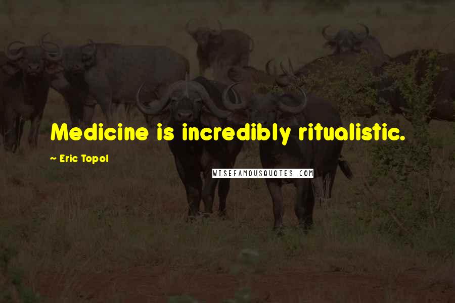 Eric Topol Quotes: Medicine is incredibly ritualistic.