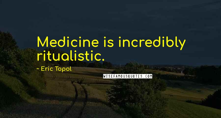 Eric Topol Quotes: Medicine is incredibly ritualistic.