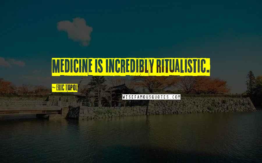 Eric Topol Quotes: Medicine is incredibly ritualistic.