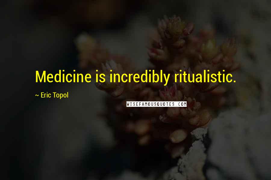 Eric Topol Quotes: Medicine is incredibly ritualistic.