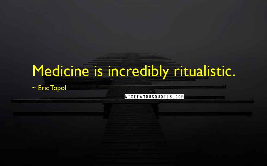 Eric Topol Quotes: Medicine is incredibly ritualistic.