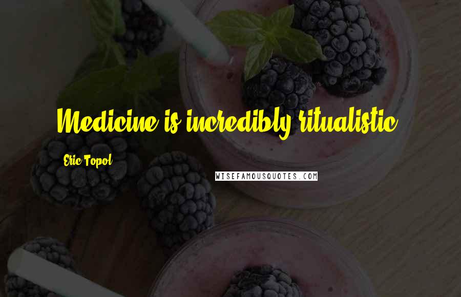 Eric Topol Quotes: Medicine is incredibly ritualistic.