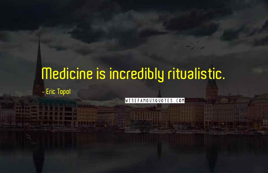 Eric Topol Quotes: Medicine is incredibly ritualistic.