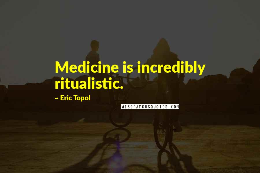 Eric Topol Quotes: Medicine is incredibly ritualistic.