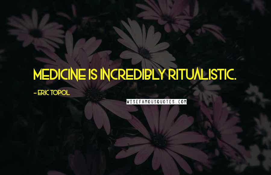 Eric Topol Quotes: Medicine is incredibly ritualistic.