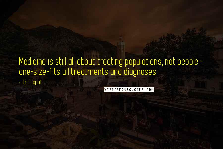 Eric Topol Quotes: Medicine is still all about treating populations, not people - one-size-fits all treatments and diagnoses.