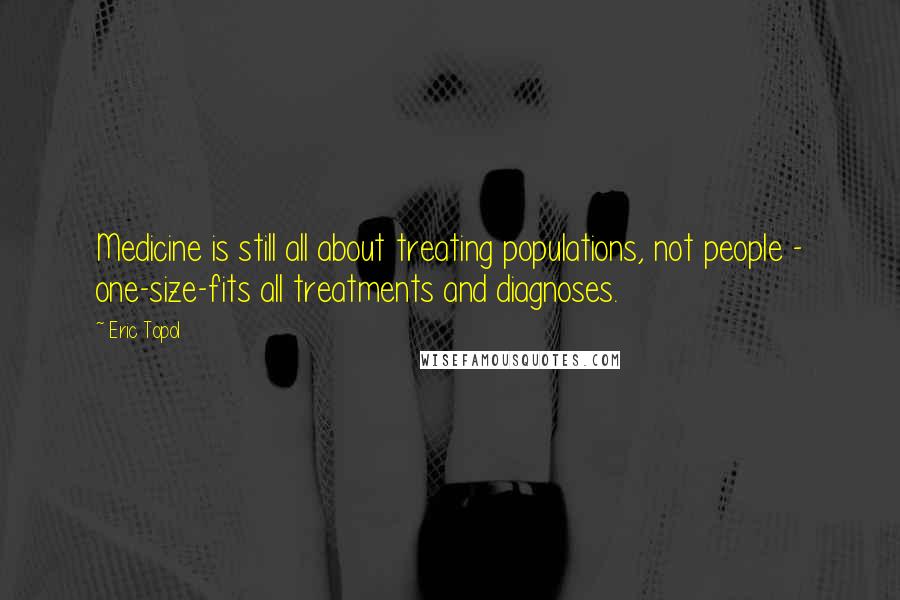 Eric Topol Quotes: Medicine is still all about treating populations, not people - one-size-fits all treatments and diagnoses.