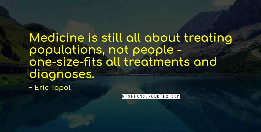 Eric Topol Quotes: Medicine is still all about treating populations, not people - one-size-fits all treatments and diagnoses.