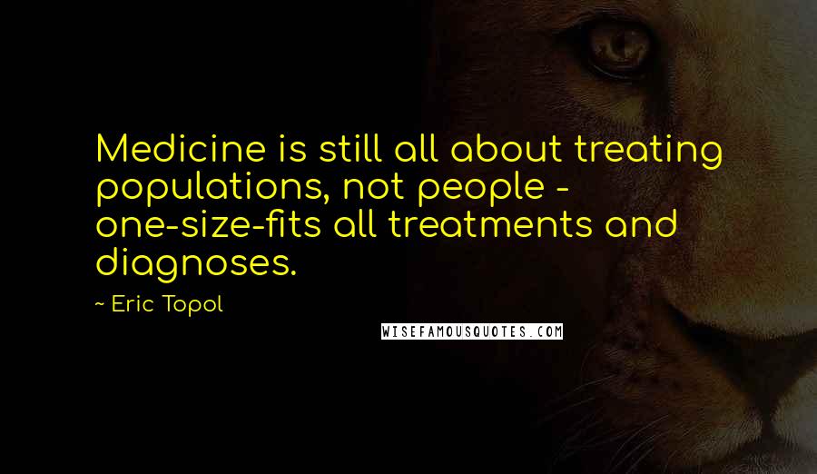 Eric Topol Quotes: Medicine is still all about treating populations, not people - one-size-fits all treatments and diagnoses.