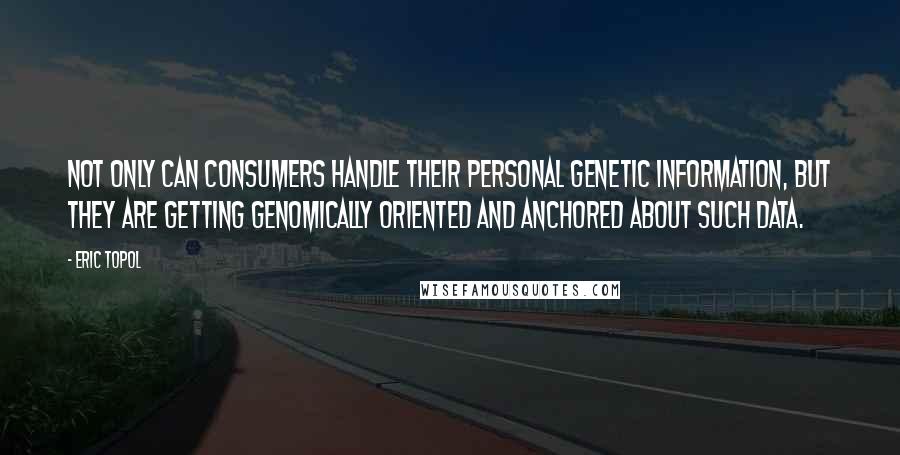 Eric Topol Quotes: Not only can consumers handle their personal genetic information, but they are getting genomically oriented and anchored about such data.