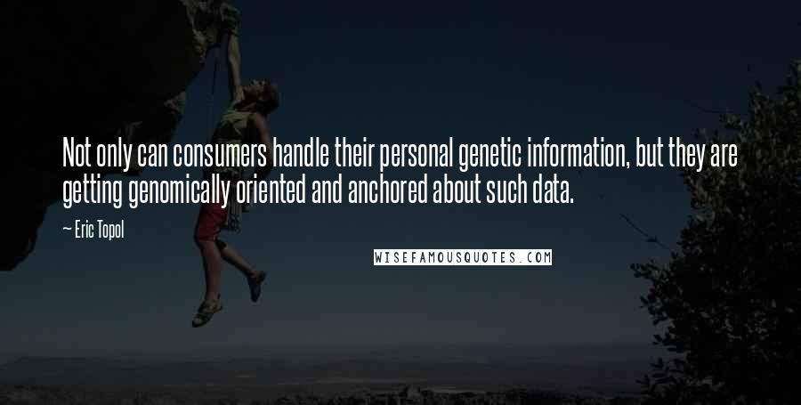 Eric Topol Quotes: Not only can consumers handle their personal genetic information, but they are getting genomically oriented and anchored about such data.