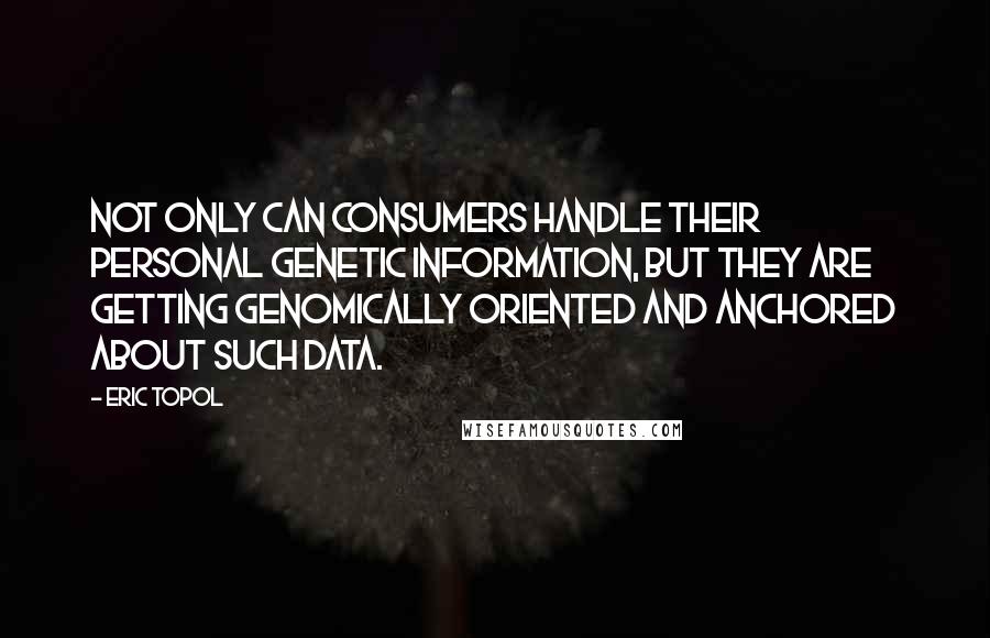 Eric Topol Quotes: Not only can consumers handle their personal genetic information, but they are getting genomically oriented and anchored about such data.