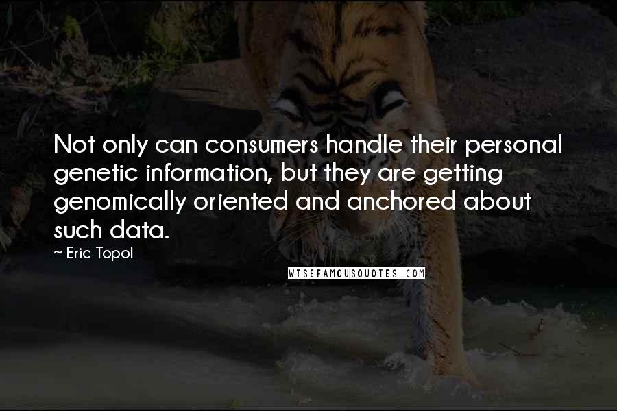 Eric Topol Quotes: Not only can consumers handle their personal genetic information, but they are getting genomically oriented and anchored about such data.