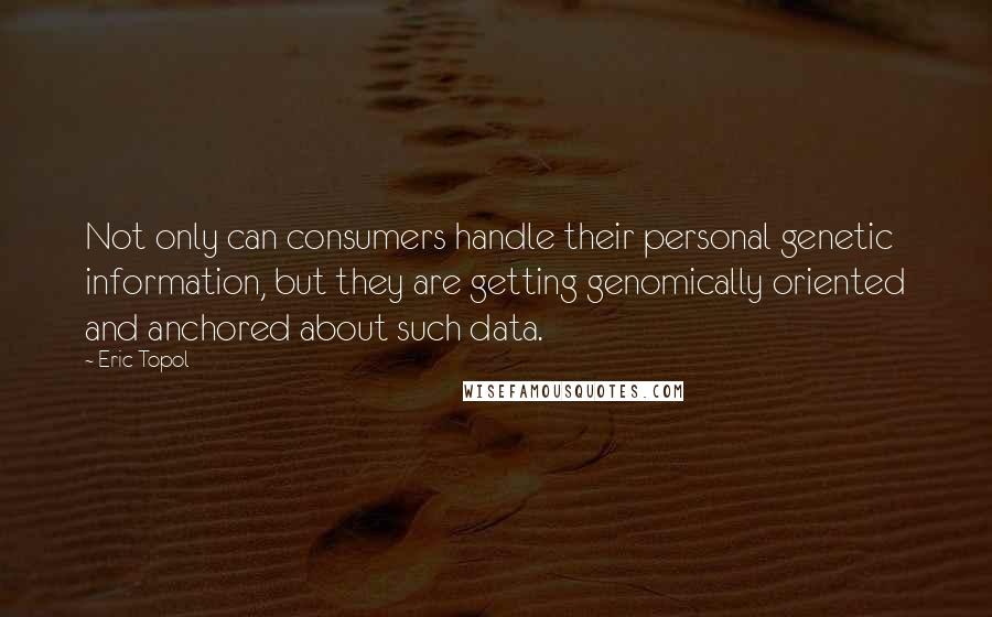 Eric Topol Quotes: Not only can consumers handle their personal genetic information, but they are getting genomically oriented and anchored about such data.