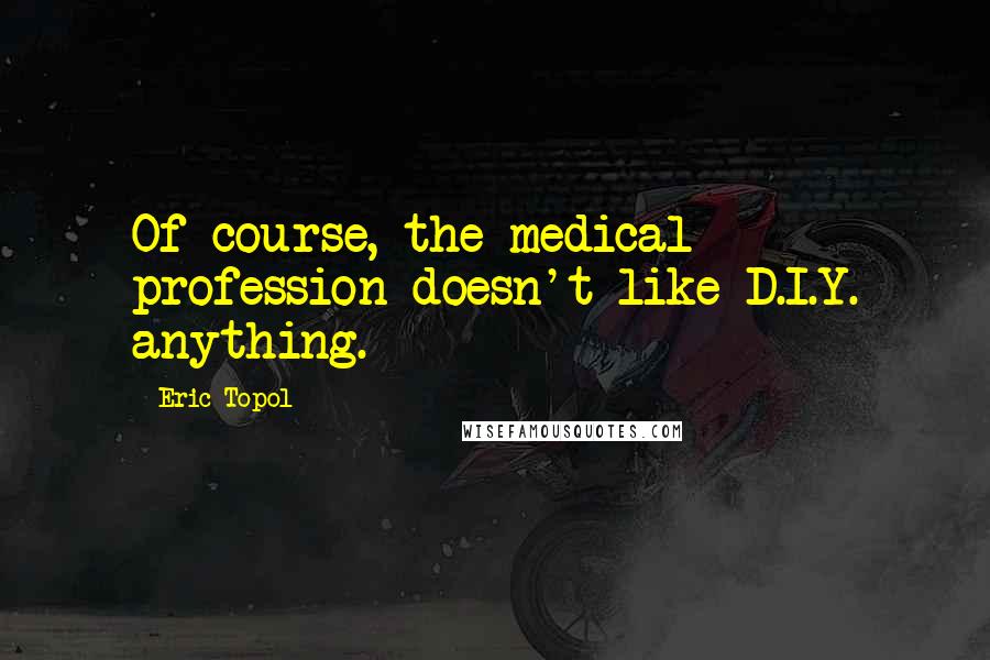 Eric Topol Quotes: Of course, the medical profession doesn't like D.I.Y. anything.