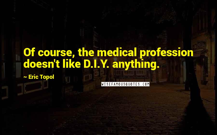 Eric Topol Quotes: Of course, the medical profession doesn't like D.I.Y. anything.