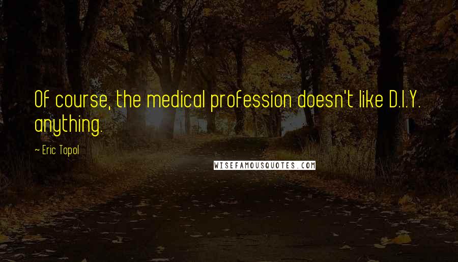 Eric Topol Quotes: Of course, the medical profession doesn't like D.I.Y. anything.