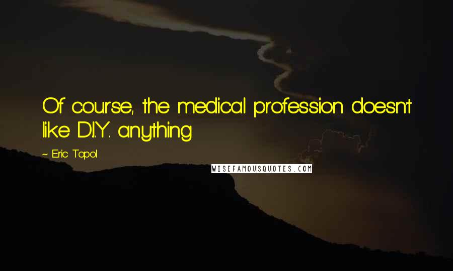 Eric Topol Quotes: Of course, the medical profession doesn't like D.I.Y. anything.