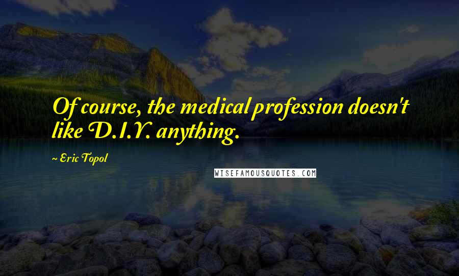 Eric Topol Quotes: Of course, the medical profession doesn't like D.I.Y. anything.