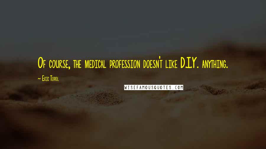 Eric Topol Quotes: Of course, the medical profession doesn't like D.I.Y. anything.