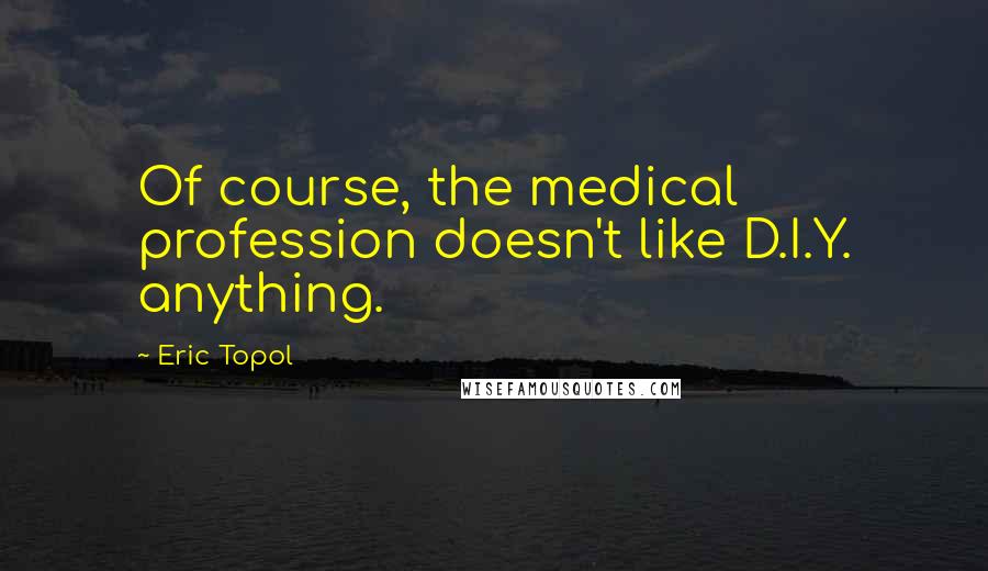 Eric Topol Quotes: Of course, the medical profession doesn't like D.I.Y. anything.