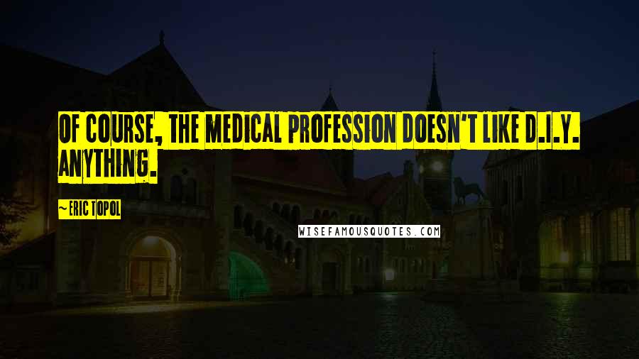 Eric Topol Quotes: Of course, the medical profession doesn't like D.I.Y. anything.