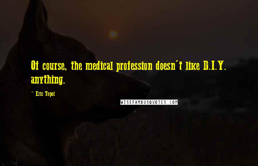 Eric Topol Quotes: Of course, the medical profession doesn't like D.I.Y. anything.