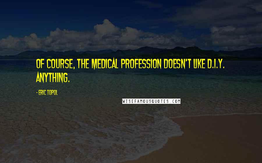 Eric Topol Quotes: Of course, the medical profession doesn't like D.I.Y. anything.