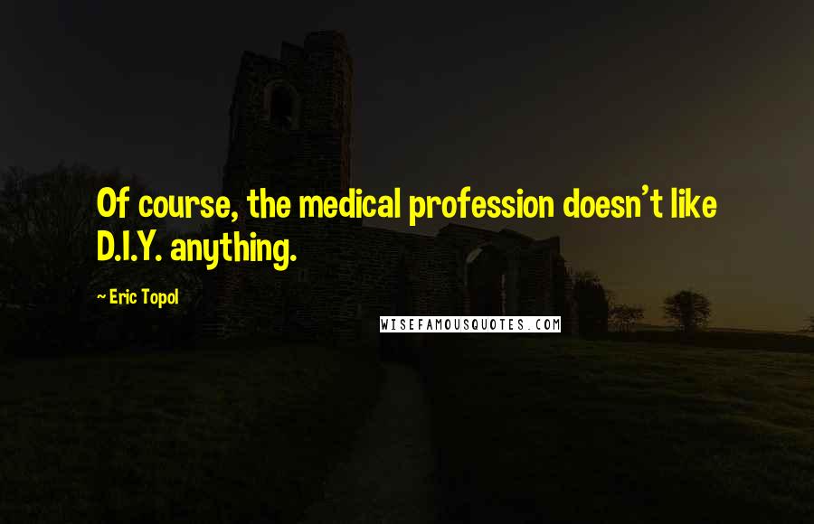 Eric Topol Quotes: Of course, the medical profession doesn't like D.I.Y. anything.